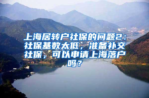 上海居转户社保的问题2：社保基数太低，准备补交社保，可以申请上海落户吗？