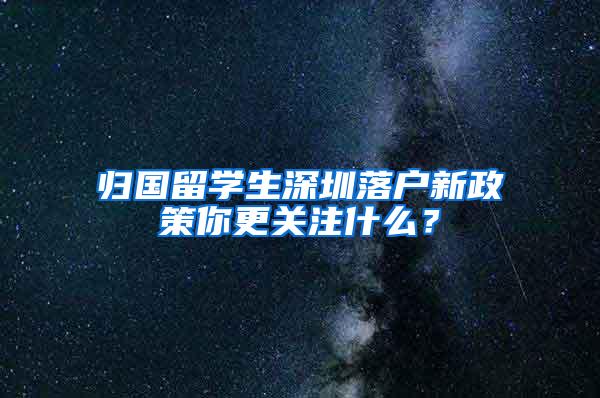 归国留学生深圳落户新政策你更关注什么？