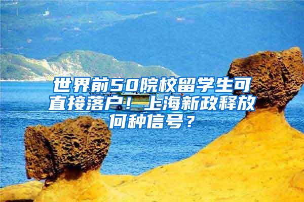 世界前50院校留学生可直接落户！上海新政释放何种信号？