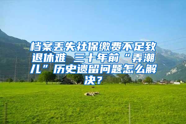 档案丢失社保缴费不足致退休难 三十年前“弄潮儿”历史遗留问题怎么解决？