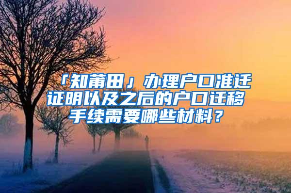 「知莆田」办理户口准迁证明以及之后的户口迁移手续需要哪些材料？