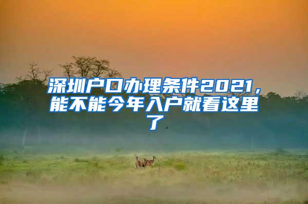 深圳户口办理条件2021，能不能今年入户就看这里了