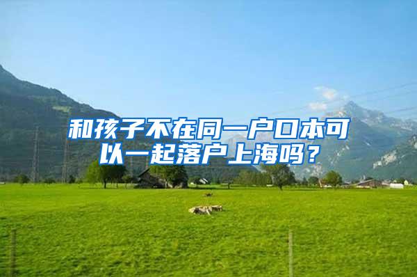 和孩子不在同一户口本可以一起落户上海吗？