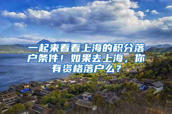 一起来看看上海的积分落户条件！如果去上海，你有资格落户么？