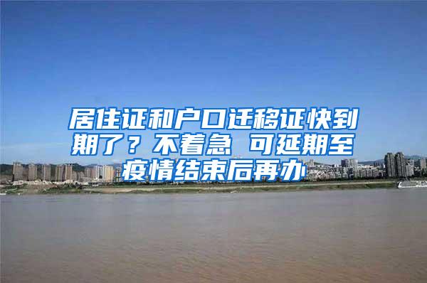 居住证和户口迁移证快到期了？不着急 可延期至疫情结束后再办