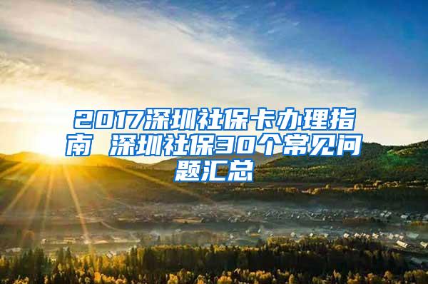 2017深圳社保卡办理指南 深圳社保30个常见问题汇总