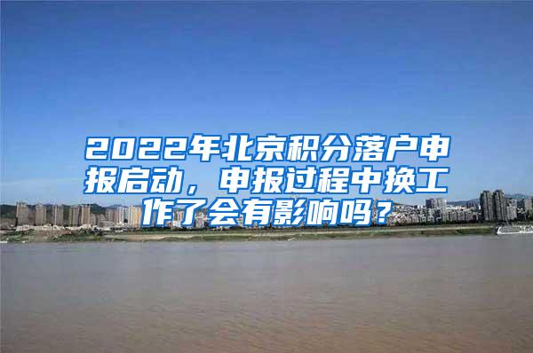 2022年北京积分落户申报启动，申报过程中换工作了会有影响吗？