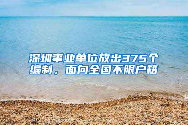 深圳事业单位放出375个编制，面向全国不限户籍
