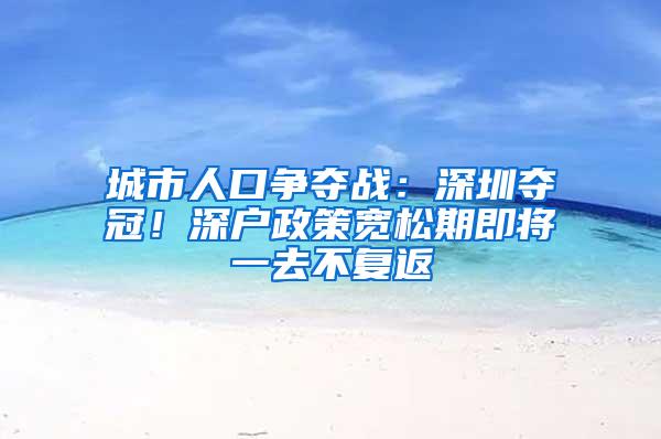 城市人口争夺战：深圳夺冠！深户政策宽松期即将一去不复返