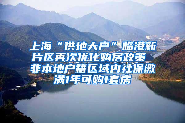 上海“供地大户”临港新片区再次优化购房政策 非本地户籍区域内社保缴满1年可购1套房