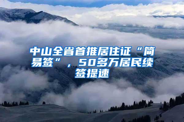 中山全省首推居住证“简易签”，50多万居民续签提速