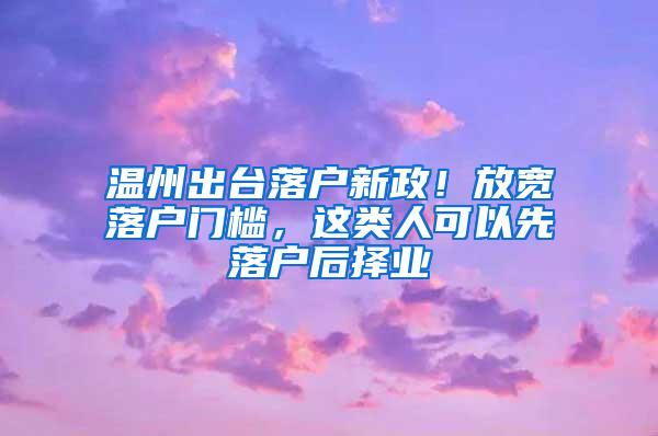 温州出台落户新政！放宽落户门槛，这类人可以先落户后择业