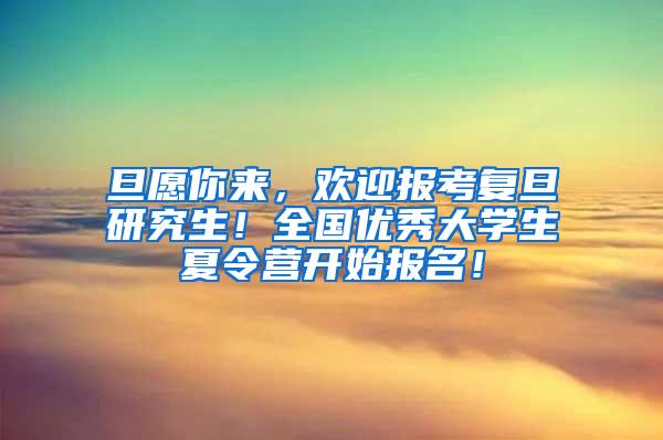旦愿你来，欢迎报考复旦研究生！全国优秀大学生夏令营开始报名！