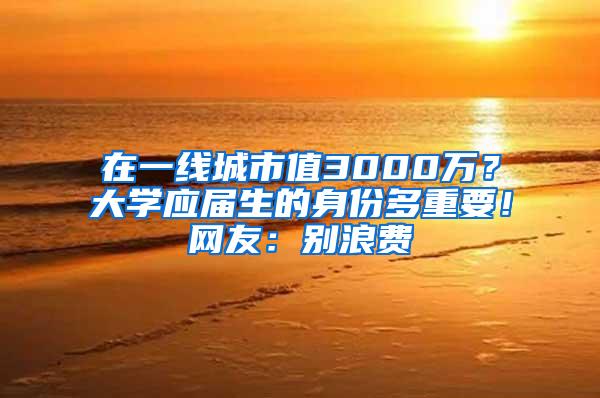 在一线城市值3000万？大学应届生的身份多重要！网友：别浪费