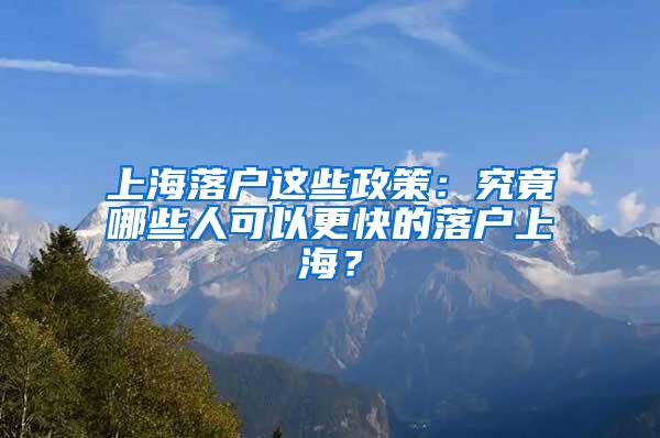 上海落户这些政策：究竟哪些人可以更快的落户上海？