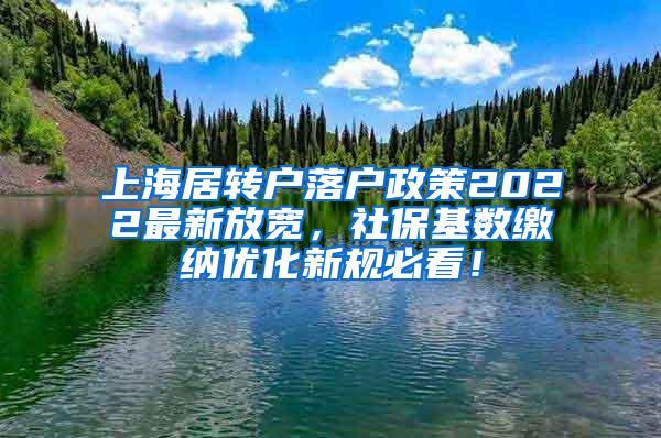 上海居转户落户政策2022最新放宽，社保基数缴纳优化新规必看！