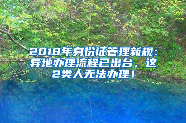 2018年身份证管理新规：异地办理流程已出台，这2类人无法办理！