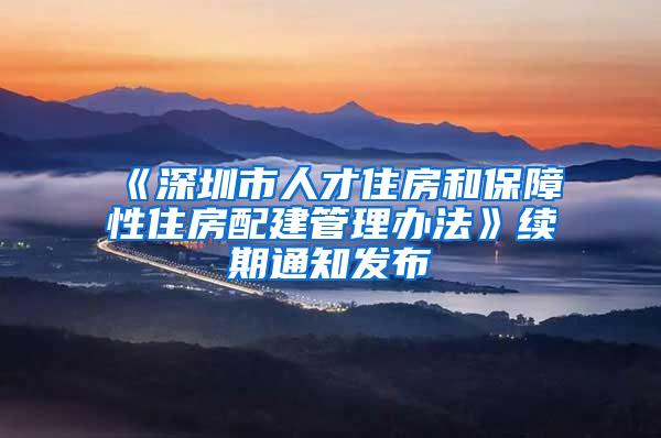 《深圳市人才住房和保障性住房配建管理办法》续期通知发布