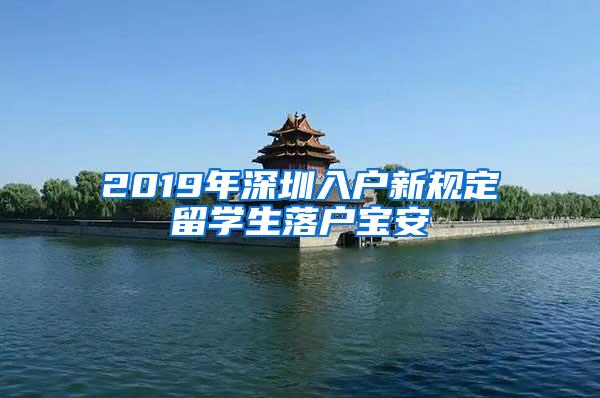 2019年深圳入户新规定留学生落户宝安