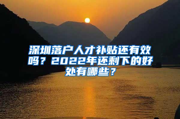 深圳落户人才补贴还有效吗？2022年还剩下的好处有哪些？