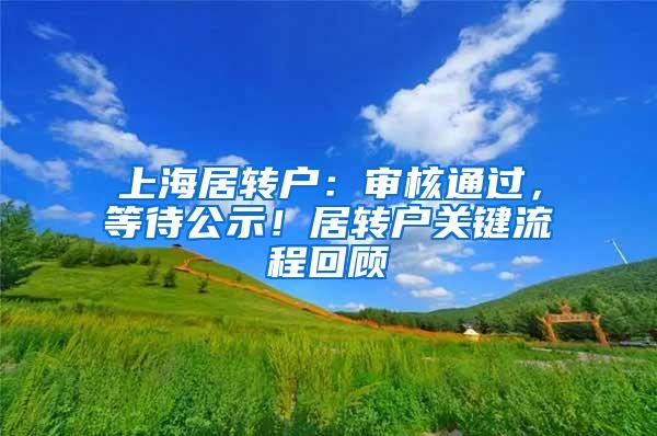 上海居转户：审核通过，等待公示！居转户关键流程回顾