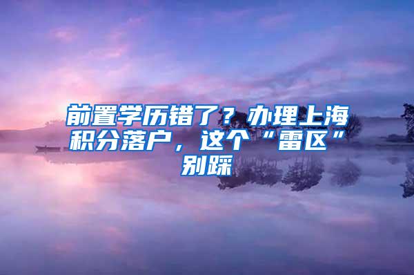 前置学历错了？办理上海积分落户，这个“雷区”别踩