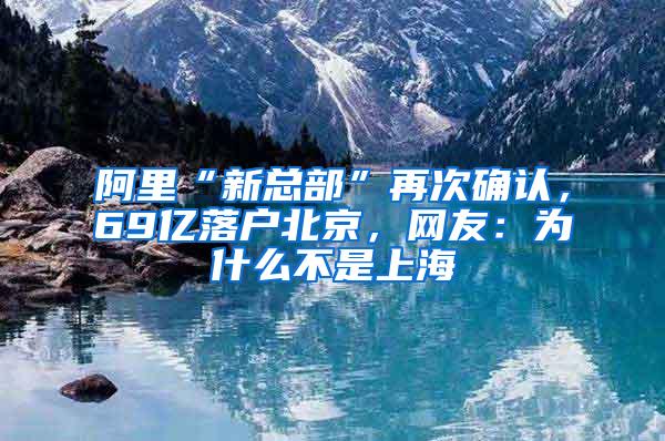 阿里“新总部”再次确认，69亿落户北京，网友：为什么不是上海