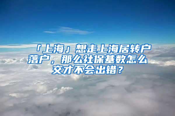 「上海」想走上海居转户落户，那么社保基数怎么交才不会出错？