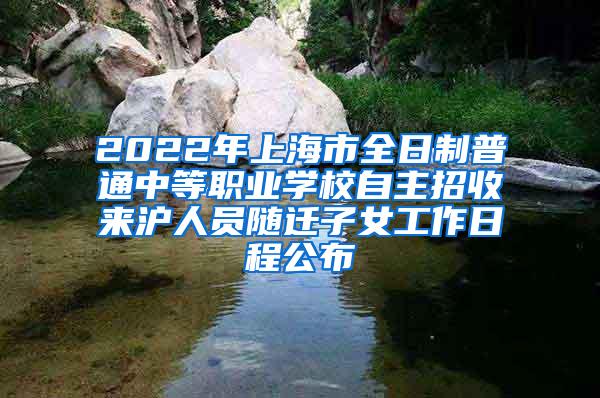 2022年上海市全日制普通中等职业学校自主招收来沪人员随迁子女工作日程公布