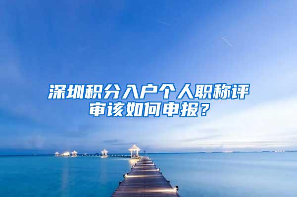 深圳积分入户个人职称评审该如何申报？