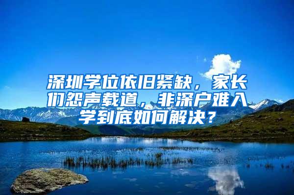 深圳学位依旧紧缺，家长们怨声载道，非深户难入学到底如何解决？