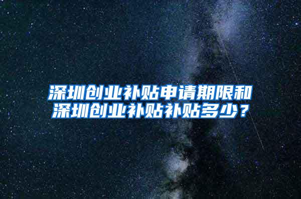 深圳创业补贴申请期限和深圳创业补贴补贴多少？