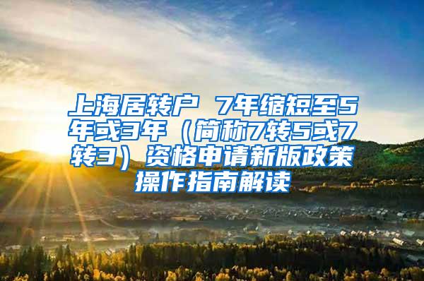 上海居转户 7年缩短至5年或3年（简称7转5或7转3）资格申请新版政策操作指南解读