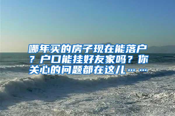 哪年买的房子现在能落户？户口能挂好友家吗？你关心的问题都在这儿……