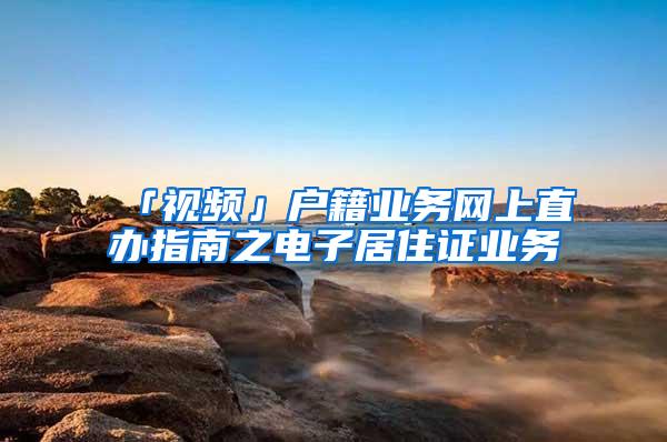 「视频」户籍业务网上直办指南之电子居住证业务