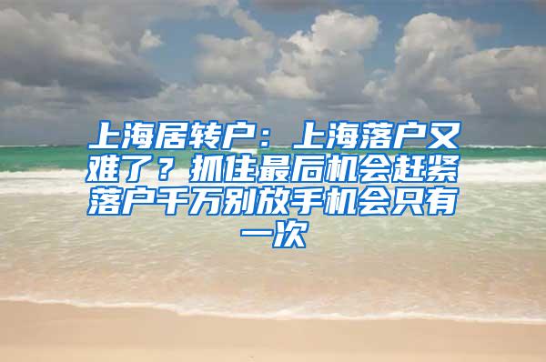 上海居转户：上海落户又难了？抓住最后机会赶紧落户千万别放手机会只有一次