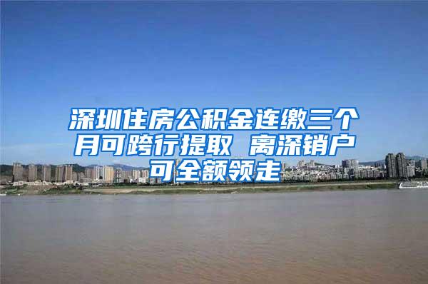 深圳住房公积金连缴三个月可跨行提取 离深销户可全额领走