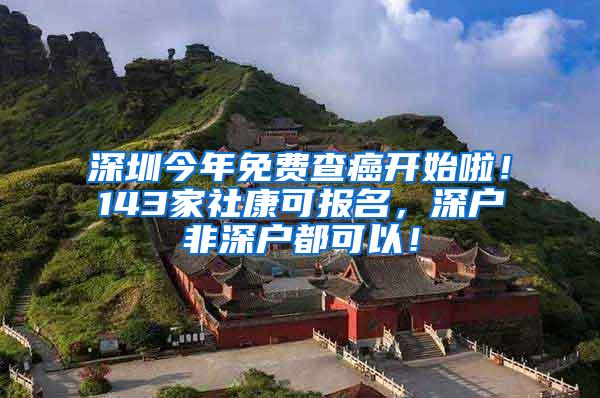 深圳今年免费查癌开始啦！143家社康可报名，深户非深户都可以！