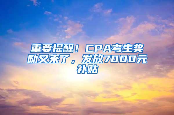 重要提醒！CPA考生奖励又来了，发放7000元补贴