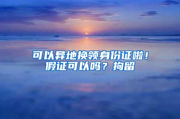 可以异地换领身份证啦！假证可以吗？拘留