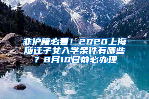 非沪籍必看！2020上海随迁子女入学条件有哪些？8月10日前必办理