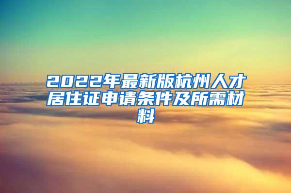 2022年最新版杭州人才居住证申请条件及所需材料