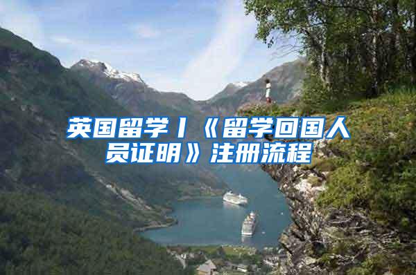 英国留学丨《留学回国人员证明》注册流程
