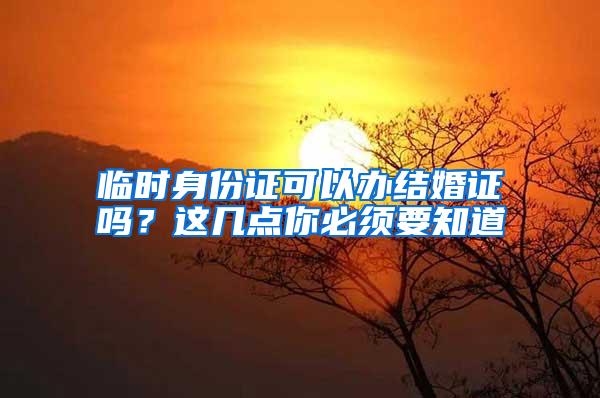 临时身份证可以办结婚证吗？这几点你必须要知道