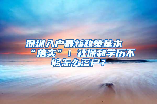 深圳入户最新政策基本“落实”！社保和学历不够怎么落户？