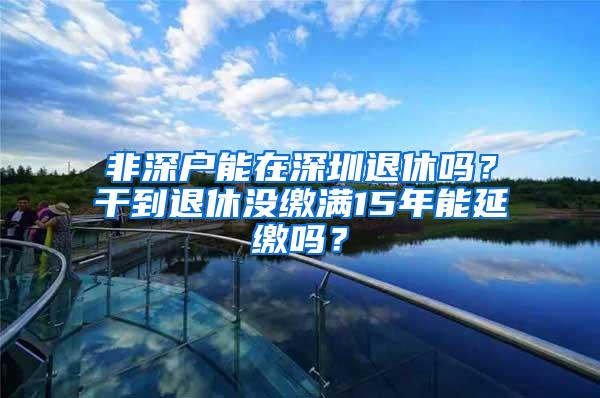 非深户能在深圳退休吗？干到退休没缴满15年能延缴吗？