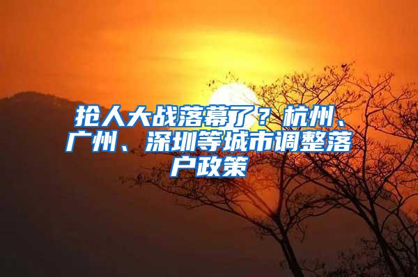 抢人大战落幕了？杭州、广州、深圳等城市调整落户政策