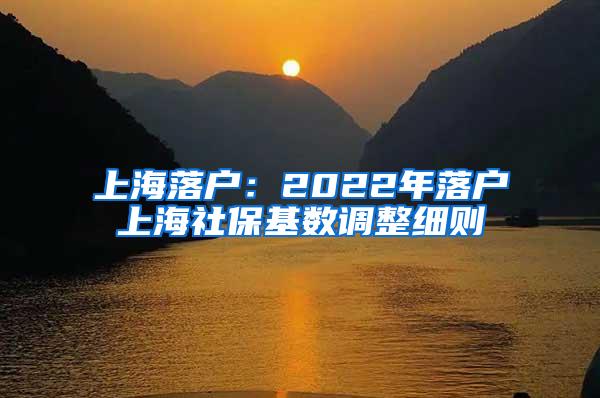 上海落户：2022年落户上海社保基数调整细则