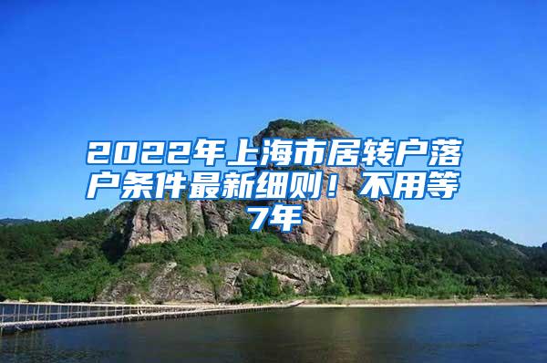 2022年上海市居转户落户条件最新细则！不用等7年