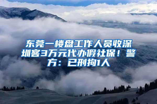 东莞一楼盘工作人员收深圳客3万元代办假社保！警方：已刑拘1人